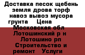 Доставка песок,щебень,земля,дрова,торф,навоз,вывоз мусора,грунта. › Цена ­ 1 000 - Московская обл., Лотошинский р-н, Лотошино рп Строительство и ремонт » Услуги   